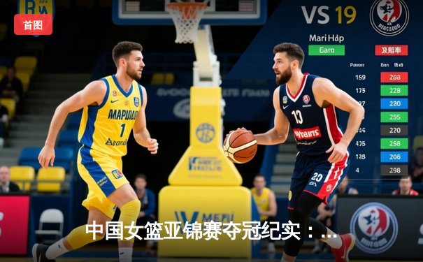 中国女篮亚锦赛夺冠纪实：李梦关键三分锁定胜局 韩旭内线统治力尽显