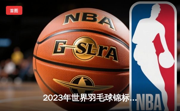 2023年世界羽毛球锦标赛：安赛龙三连冠梦碎，昆拉武特首度封王