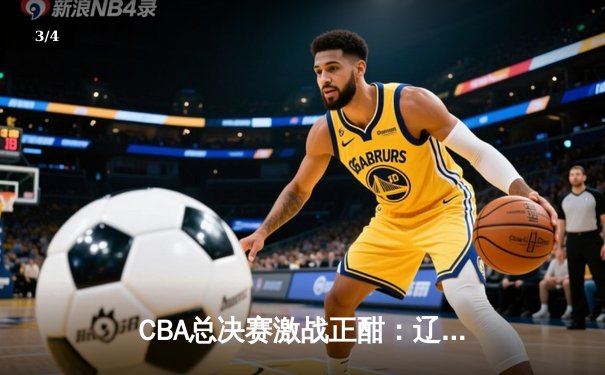 CBA总决赛激战正酣：辽宁队加时险胜广东队 总比分2-1领先 - 3