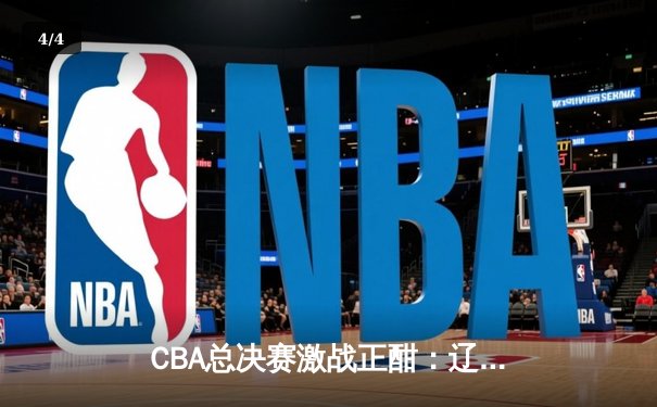 CBA总决赛激战正酣：辽宁队加时险胜广东队 总比分2-1领先 - 4